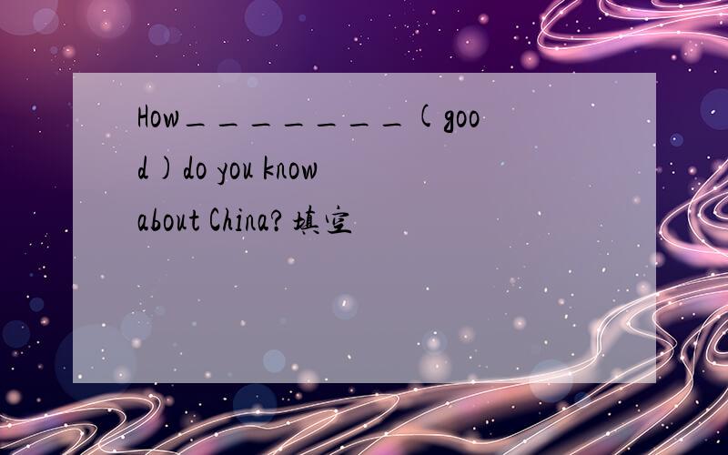 How_______(good)do you know about China?填空