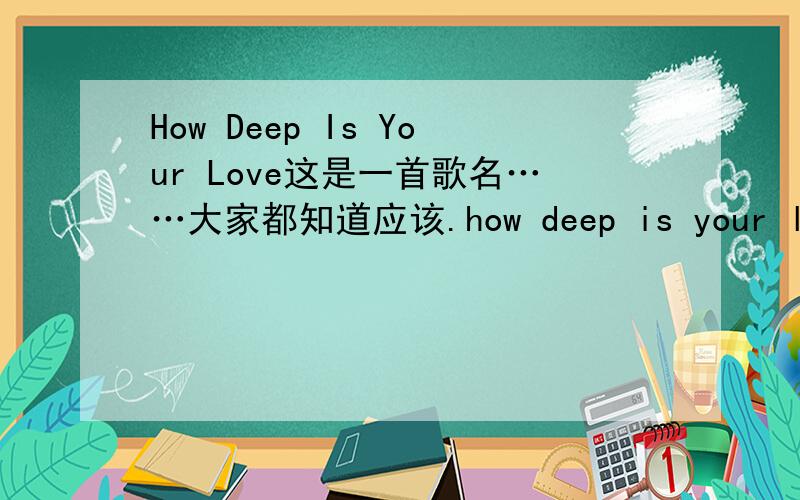 How Deep Is Your Love这是一首歌名……大家都知道应该.how deep is your love的语法是正确的吗?那么how deep your love is呢?