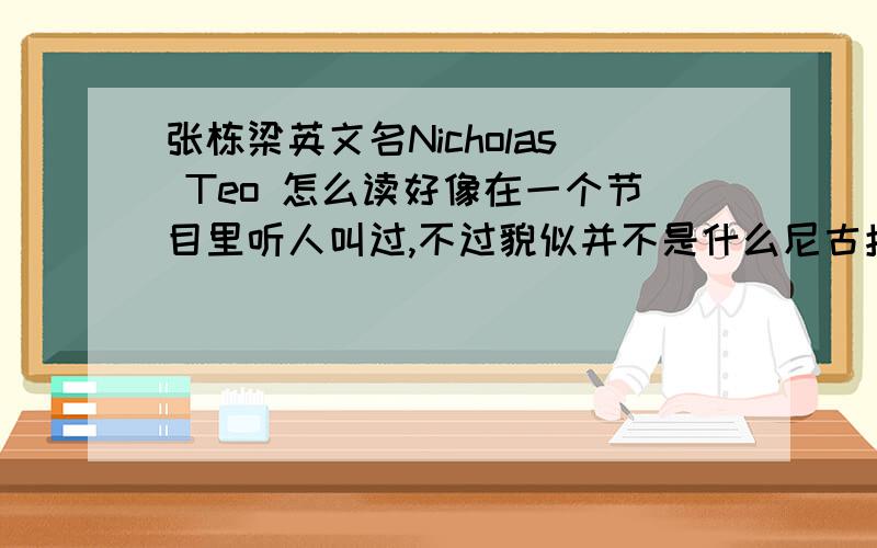 张栋梁英文名Nicholas Teo 怎么读好像在一个节目里听人叫过,不过貌似并不是什么尼古拉斯...