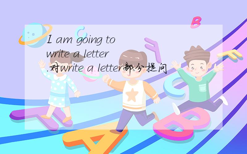 I am going to write a letter.对write a letter部分提问