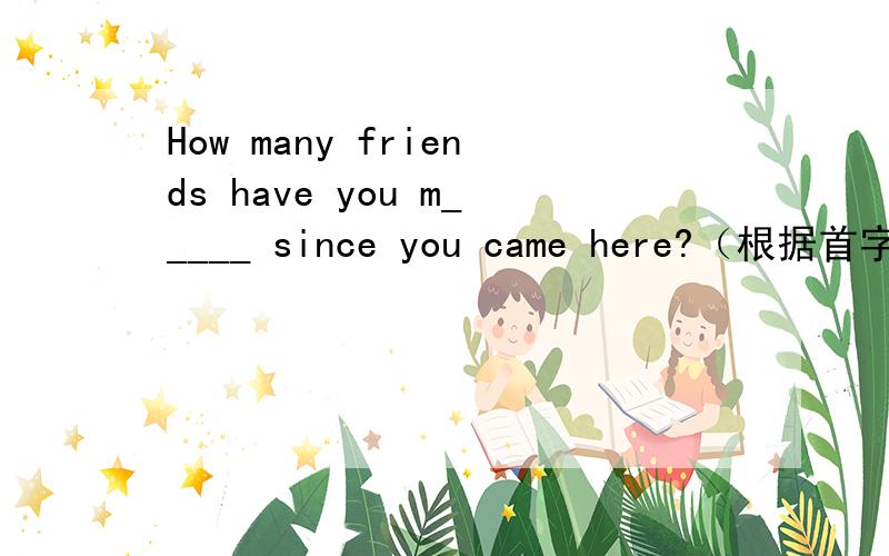 How many friends have you m_____ since you came here?（根据首字母提示填空）