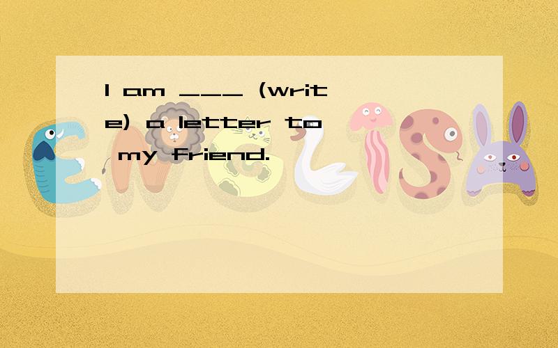 I am ___ (write) a letter to my friend.
