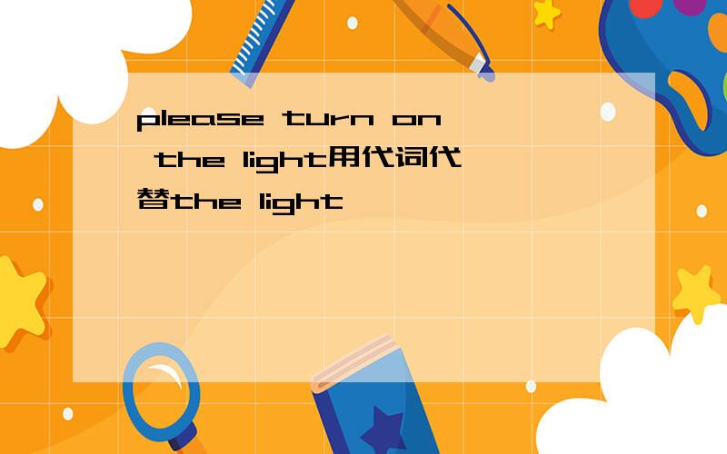 please turn on the light用代词代替the light