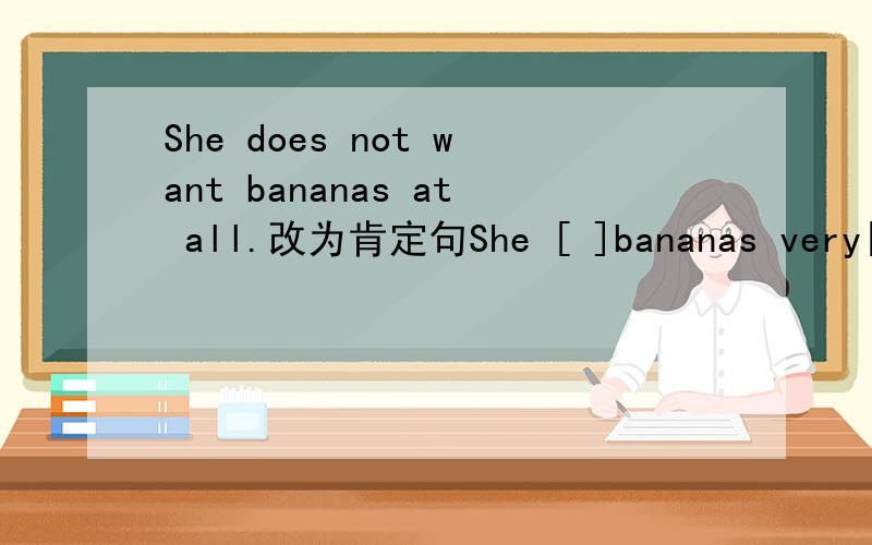 She does not want bananas at all.改为肯定句She [ ]bananas very[ ]