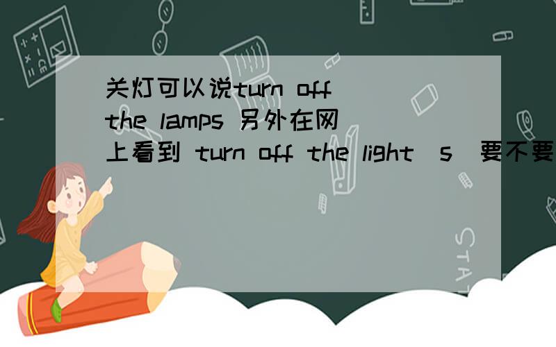 关灯可以说turn off the lamps 另外在网上看到 turn off the light(s)要不要加s?和 douse the glim 有什么区别