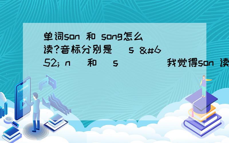 单词son 和 song怎么读?音标分别是[ s ʌ n ]和[ s ɔ ŋ ]我觉得son 读成 san 表较好分辨,可是听力上都是sang音.