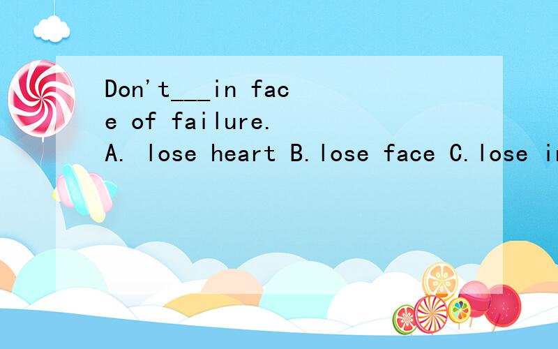 Don't___in face of failure. A. lose heart B.lose face C.lose interest D.lose weight