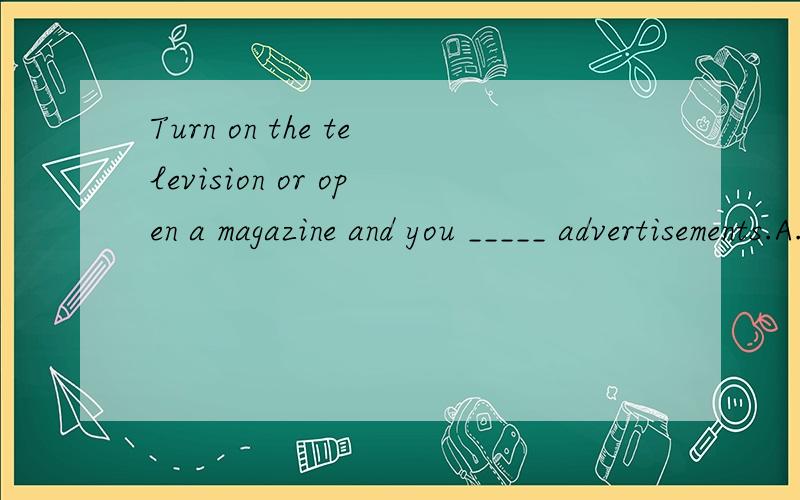Turn on the television or open a magazine and you _____ advertisements.A.are often seeing B.will often see C.often sees D.have often seen 应该选B吧 为啥那?为什么A 不对?