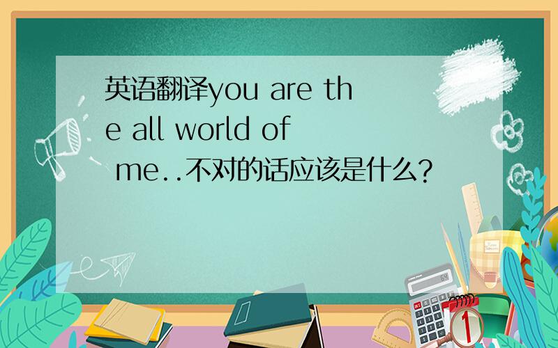 英语翻译you are the all world of me..不对的话应该是什么?