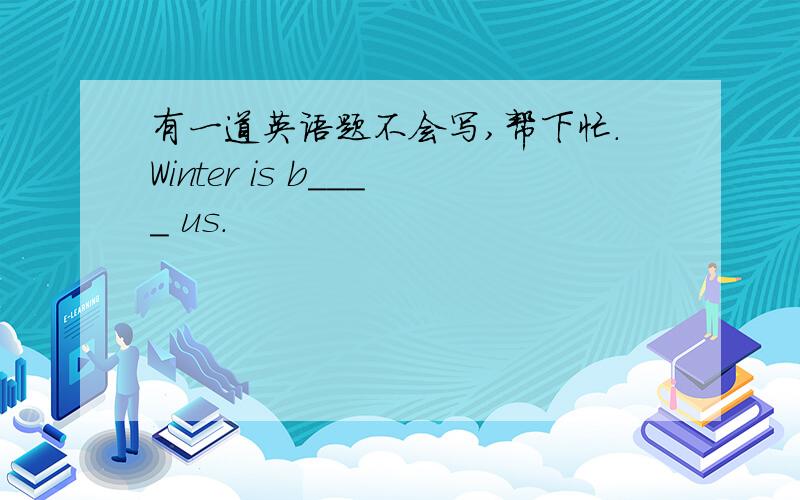有一道英语题不会写,帮下忙.Winter is b____ us.