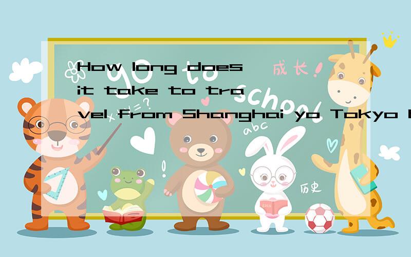 How long does it take to travel from Shanghai yo Tokyo by plane?为什么用How为什么用How long