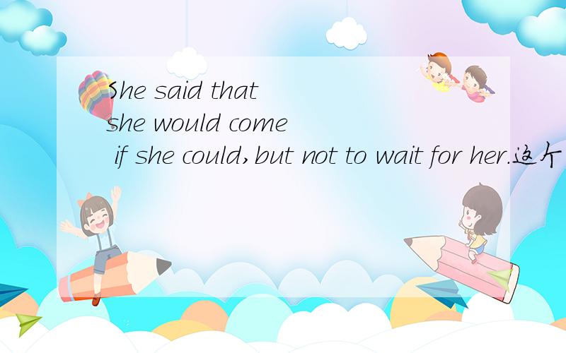 She said that she would come if she could,but not to wait for her.这个句子哪错了?怎么改?