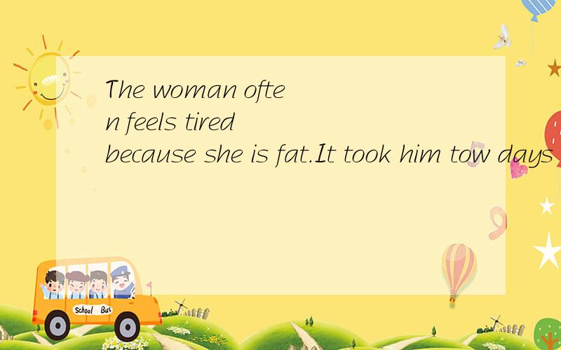 The woman often feels tired because she is fat.It took him tow days to finish the work.同义句_____ _____ the woman feel tired.He ______ two days ____ the work.再过几个小时就要交了!