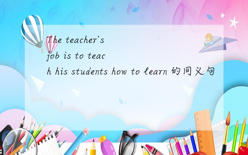 The teacher`s job is to teach his students how to learn 的同义句