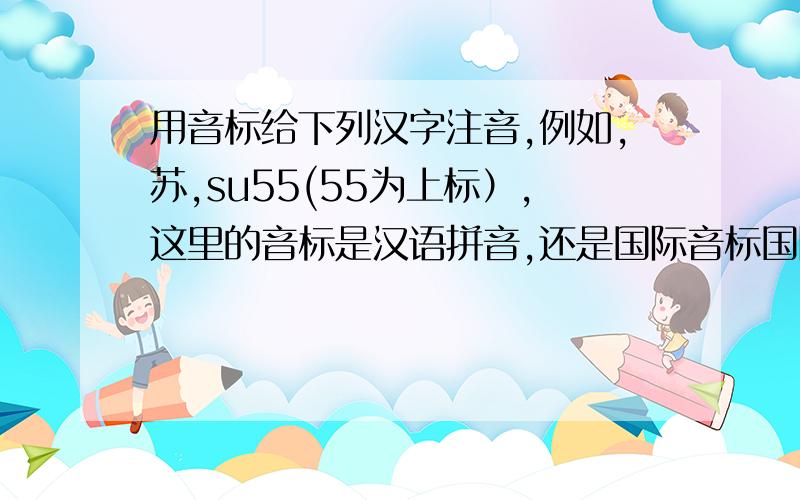 用音标给下列汉字注音,例如,苏,su55(55为上标）,这里的音标是汉语拼音,还是国际音标国际音标标音的时候,也可以标声调啊