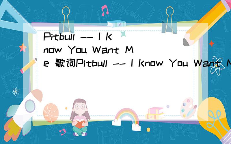 Pitbull -- I Know You Want Me 歌词Pitbull -- I Know You Want Me