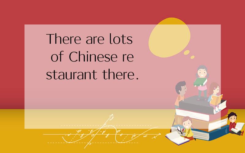 There are lots of Chinese restaurant there.