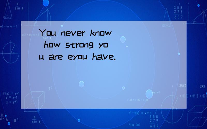 You never know how strong you are eyou have.