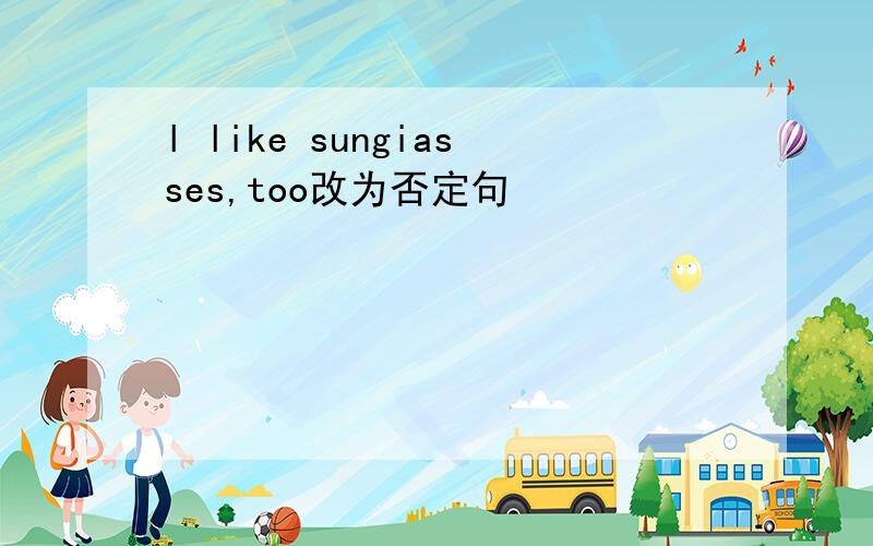 l like sungiasses,too改为否定句