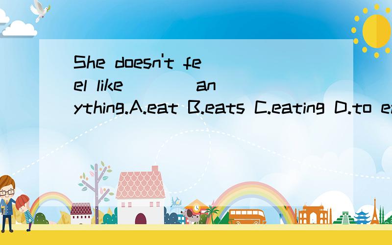 She doesn't feel like ___ anything.A.eat B.eats C.eating D.to eat