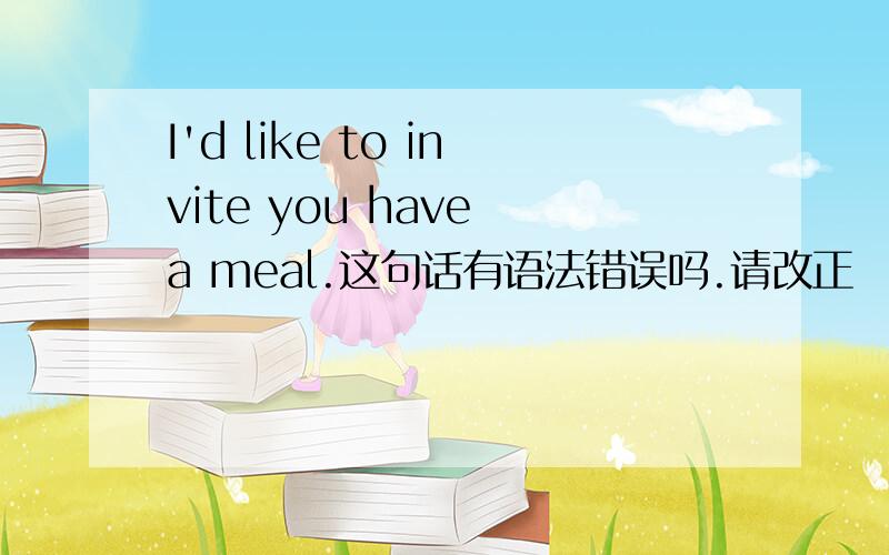 I'd like to invite you have a meal.这句话有语法错误吗.请改正