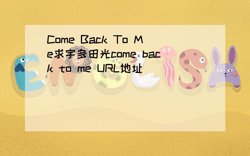 Come Back To Me求宇多田光come back to me URL地址