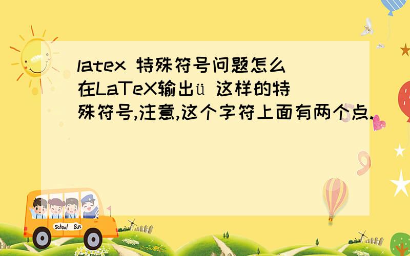 latex 特殊符号问题怎么在LaTeX输出ü 这样的特殊符号,注意,这个字符上面有两个点.