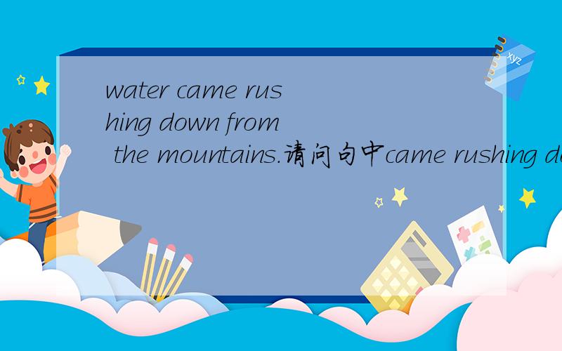 water came rushing down from the mountains.请问句中came rushing down 动词分词连用是什么结构?如何使用?