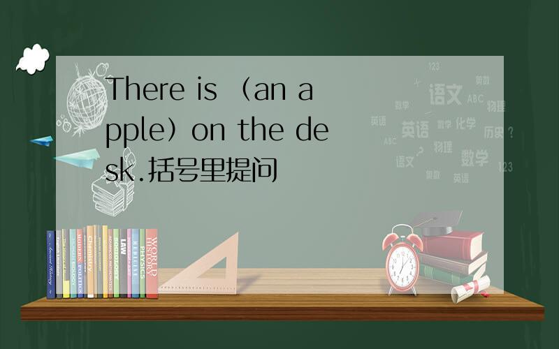 There is （an apple）on the desk.括号里提问