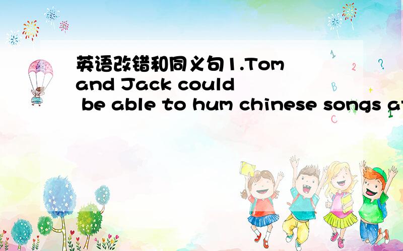 英语改错和同义句1.Tom and Jack could be able to hum chinese songs at the age of five.有一处错误._______2.Few people will take the bus.改为同义句  people will _____  _______   _______  ________.