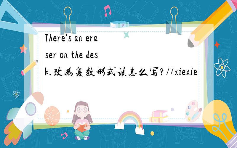 There's an eraser on the desk.改为复数形式该怎么写?//xiexie
