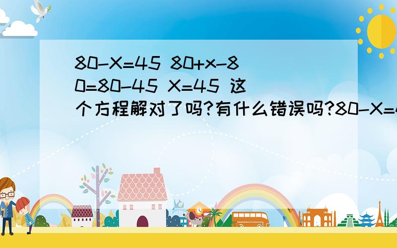 80-X=45 80+x-80=80-45 X=45 这个方程解对了吗?有什么错误吗?80-X=4580+x-80=80-45X=35
