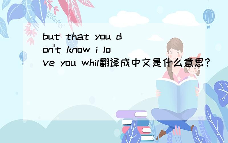 but that you don't know i love you whil翻译成中文是什么意思?