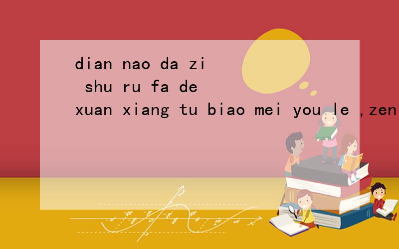 dian nao da zi shu ru fa de xuan xiang tu biao mei you le ,zen me ban ,wo da bu liao zhong wen