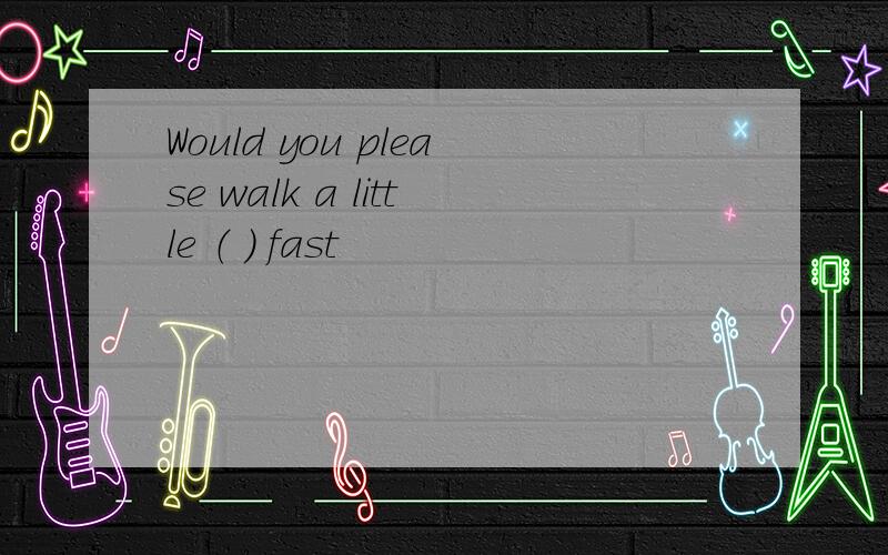 Would you please walk a little （ ） fast