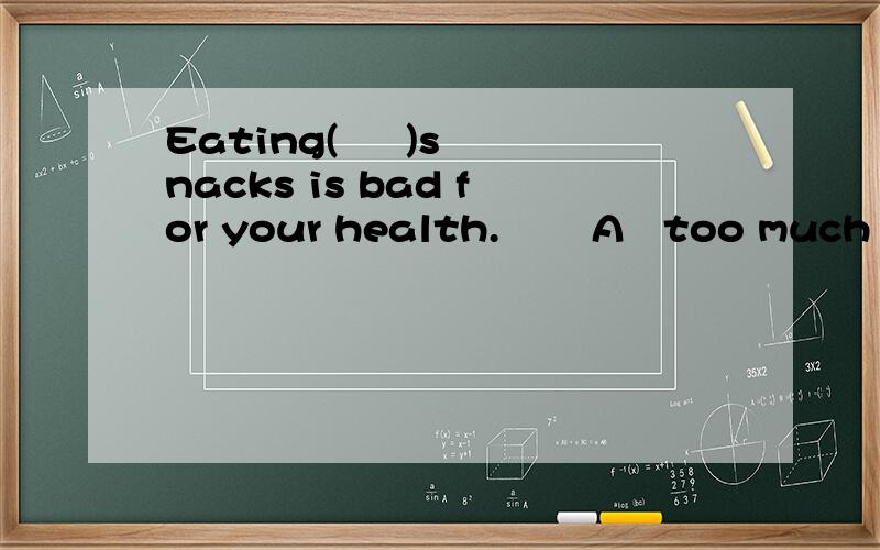 Eating(     )snacks is bad for your health.       A   too much       B  too many