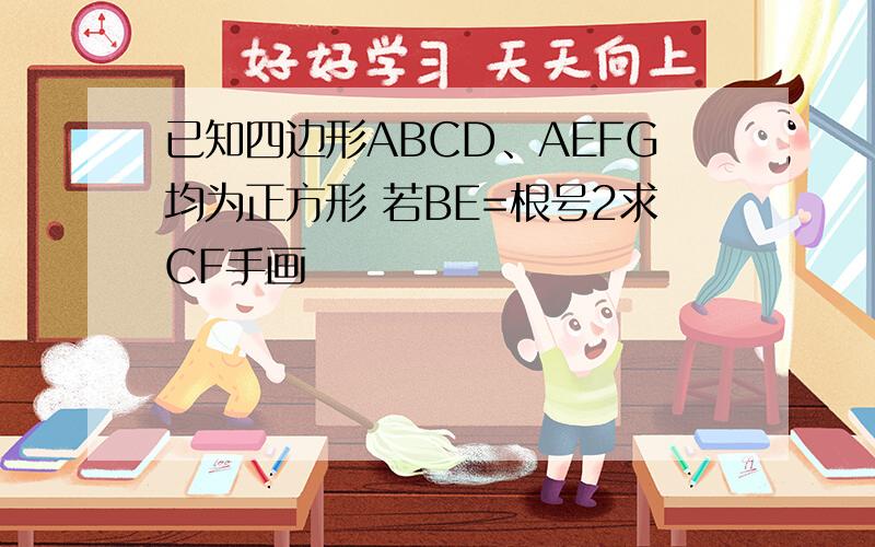 已知四边形ABCD、AEFG均为正方形 若BE=根号2求CF手画