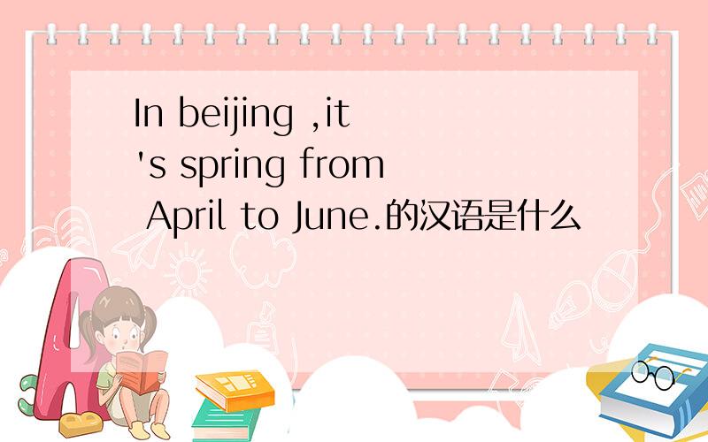In beijing ,it's spring from April to June.的汉语是什么