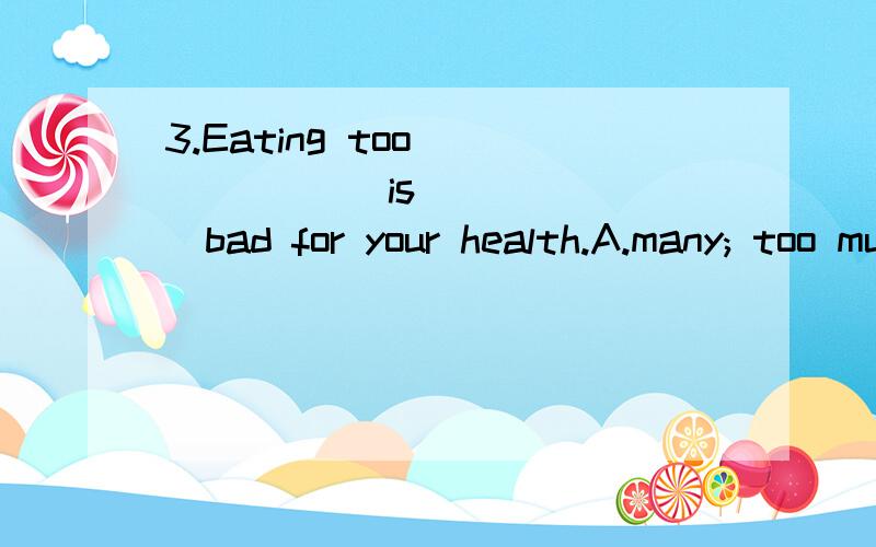 3.Eating too ______ is ______bad for your health.A.many; too much B.less; much C.much; much to