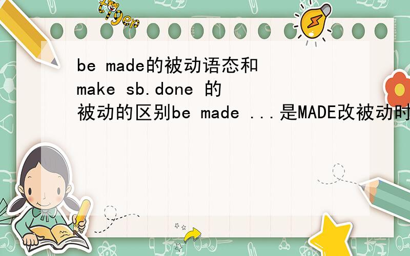 be made的被动语态和 make sb.done 的被动的区别be made ...是MADE改被动时的用法,但是 make sb.done 也表被动啊,它们的区别是?