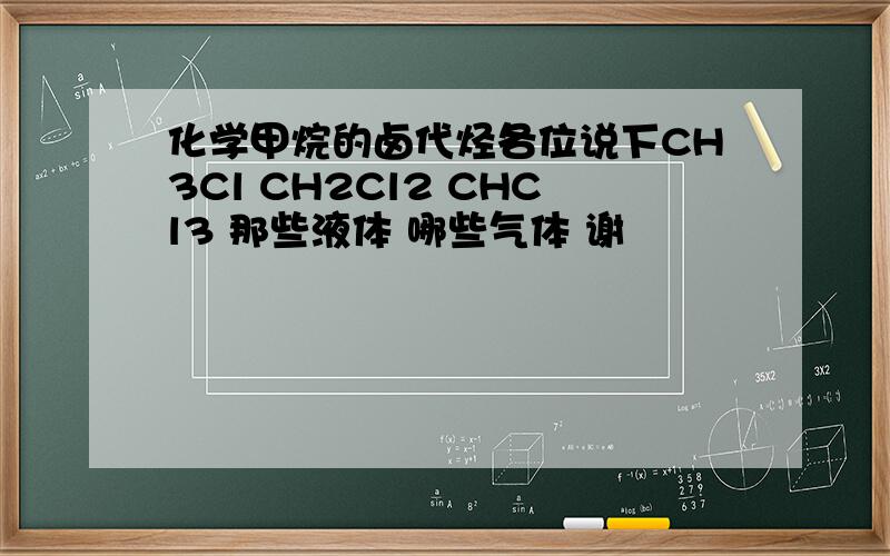 化学甲烷的卤代烃各位说下CH3Cl CH2Cl2 CHCl3 那些液体 哪些气体 谢