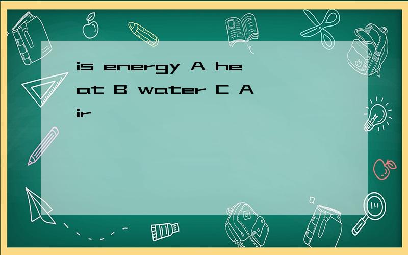 is energy A heat B water C Air