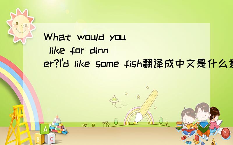 What would you like for dinner?I'd like some fish翻译成中文是什么意思