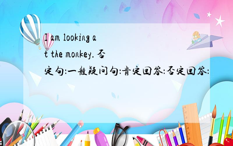 I am looking at the monkey.否定句：一般疑问句：肯定回答：否定回答：