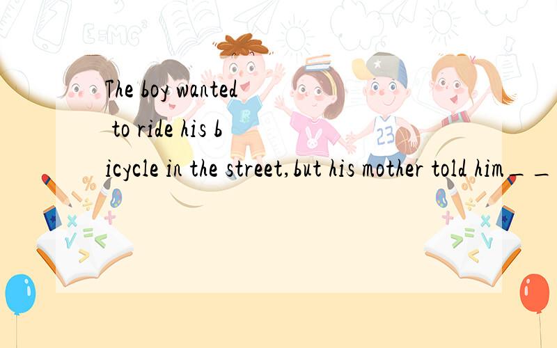 The boy wanted to ride his bicycle in the street,but his mother told him___A.not to,B.not to do 正确答案选A不选B为什么?