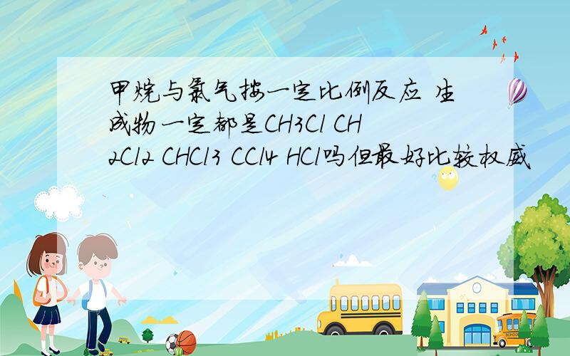 甲烷与氯气按一定比例反应 生成物一定都是CH3Cl CH2Cl2 CHCl3 CCl4 HCl吗但最好比较权威