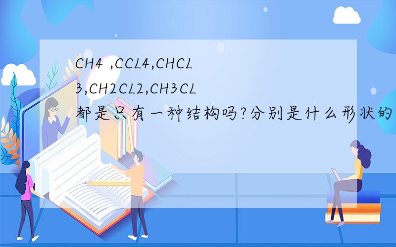 CH4 ,CCL4,CHCL3,CH2CL2,CH3CL都是只有一种结构吗?分别是什么形状的?