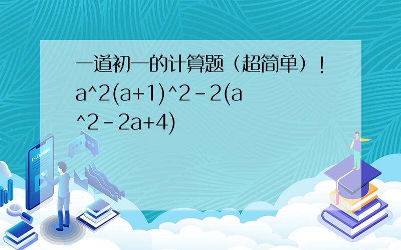 一道初一的计算题（超简单）!a^2(a+1)^2-2(a^2-2a+4)