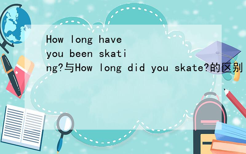 How long have you been skating?与How long did you skate?的区别