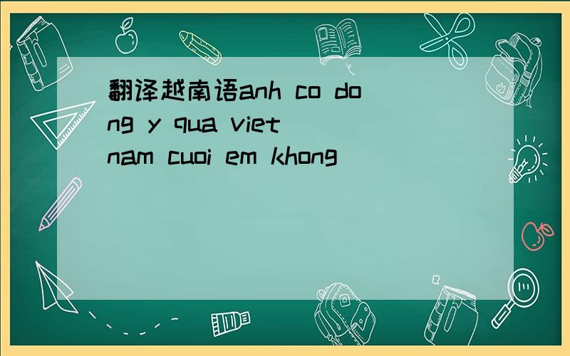 翻译越南语anh co dong y qua viet nam cuoi em khong